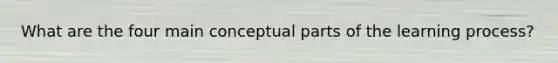 What are the four main conceptual parts of the learning process?
