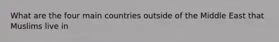 What are the four main countries outside of the Middle East that Muslims live in