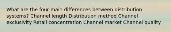 What are the four main differences between distribution systems? Channel length Distribution method Channel exclusivity Retail concentration Channel market Channel quality