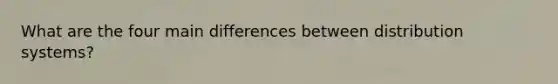 What are the four main differences between distribution systems?