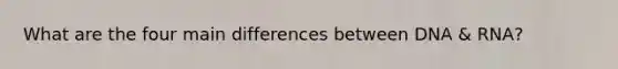 What are the four main differences between DNA & RNA?