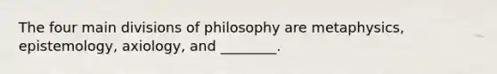 The four main divisions of philosophy are metaphysics, epistemology, axiology, and ________.