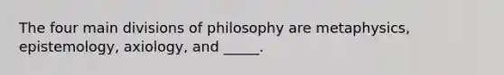 The four main divisions of philosophy are metaphysics, epistemology, axiology, and _____.