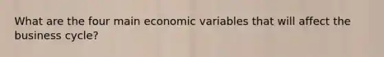 What are the four main economic variables that will affect the business cycle?