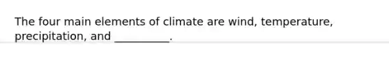 The four main elements of climate are wind, temperature, precipitation, and __________.