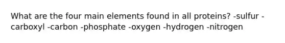 What are the four main elements found in all proteins? -sulfur -carboxyl -carbon -phosphate -oxygen -hydrogen -nitrogen