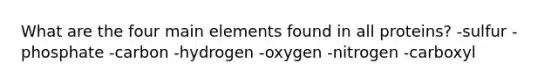 What are the four main elements found in all proteins? -sulfur -phosphate -carbon -hydrogen -oxygen -nitrogen -carboxyl