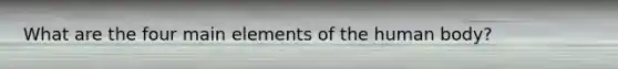 What are the four main elements of the human body?