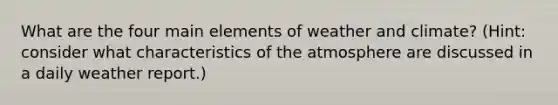 What are the four main elements of weather and climate? (Hint: consider what characteristics of the atmosphere are discussed in a daily weather report.)