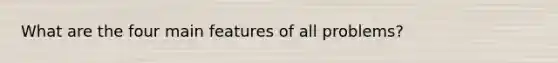 What are the four main features of all problems?