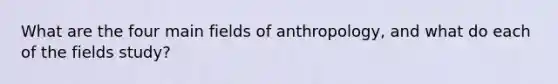 What are the four main fields of anthropology, and what do each of the fields study?