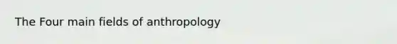 The Four main fields of anthropology