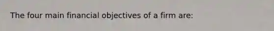 The four main financial objectives of a firm are: