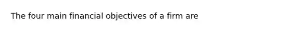 The four main financial objectives of a firm are