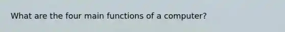 What are the four main functions of a computer?
