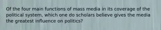 Of the four main functions of mass media in its coverage of the political system, which one do scholars believe gives the media the greatest inﬂuence on politics?