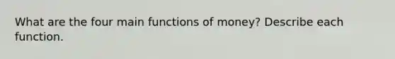 What are the four main <a href='https://www.questionai.com/knowledge/kXa1cwTi7P-functions-of-money' class='anchor-knowledge'>functions of money</a>? Describe each function.