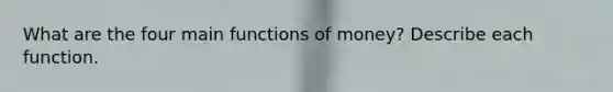 What are the four main functions of​ money? Describe each function.