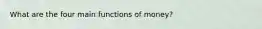 What are the four main functions of​ money?
