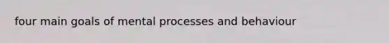 four main goals of mental processes and behaviour