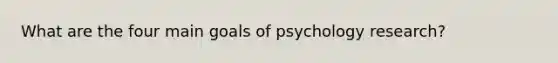 What are the four main goals of psychology research?