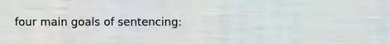 four main goals of sentencing: