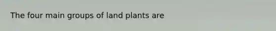 The four main groups of land plants are