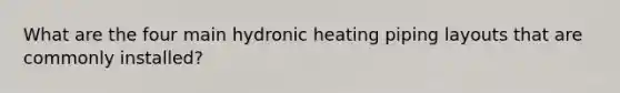 What are the four main hydronic heating piping layouts that are commonly installed?