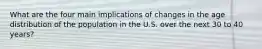 What are the four main implications of changes in the age distribution of the population in the U.S. over the next 30 to 40 years?