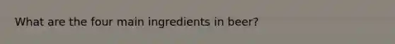 What are the four main ingredients in beer?