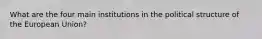 What are the four main institutions in the political structure of the European Union?