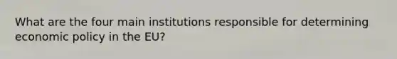 What are the four main institutions responsible for determining <a href='https://www.questionai.com/knowledge/kWbX8L76Bu-economic-policy' class='anchor-knowledge'>economic policy</a> in the EU?