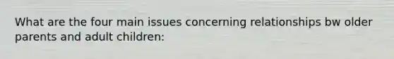 What are the four main issues concerning relationships bw older parents and adult children: