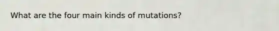 What are the four main kinds of mutations?