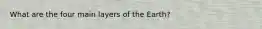 What are the four main layers of the Earth?