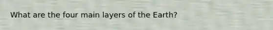 What are the four main layers of the Earth?