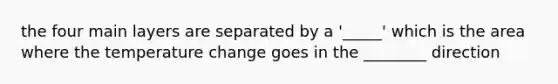 the four main layers are separated by a '_____' which is the area where the temperature change goes in the ________ direction