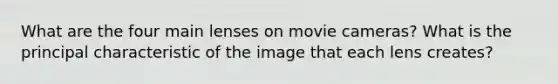 What are the four main lenses on movie cameras? What is the principal characteristic of the image that each lens creates?