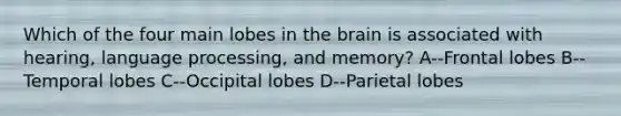 Which of the four main lobes in the brain is associated with hearing, language processing, and memory? A--Frontal lobes B--Temporal lobes C--Occipital lobes D--Parietal lobes