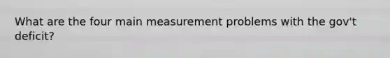 What are the four main measurement problems with the gov't deficit?