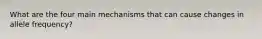 What are the four main mechanisms that can cause changes in allele frequency?