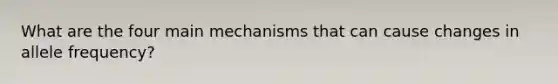 What are the four main mechanisms that can cause changes in allele frequency?