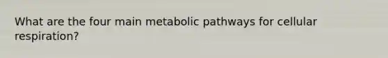 What are the four main metabolic pathways for cellular respiration?