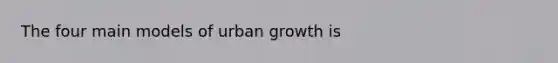 The four main models of urban growth is