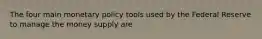 The four main monetary policy tools used by the Federal Reserve to manage the money supply are