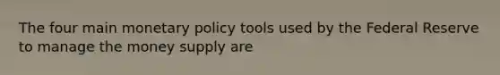 The four main monetary policy tools used by the Federal Reserve to manage the money supply are