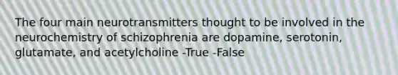 The four main neurotransmitters thought to be involved in the neurochemistry of schizophrenia are dopamine, serotonin, glutamate, and acetylcholine -True -False