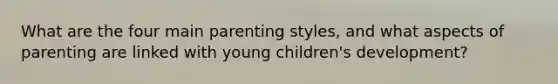 What are the four main parenting styles, and what aspects of parenting are linked with young children's development?