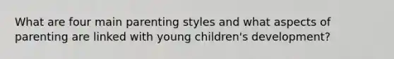 What are four main parenting styles and what aspects of parenting are linked with young children's development?