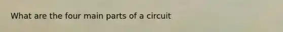 What are the four main parts of a circuit